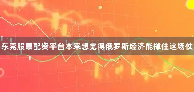 东莞股票配资平台本来想觉得俄罗斯经济能撑住这场仗