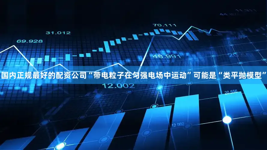 国内正规最好的配资公司“带电粒子在匀强电场中运动”可能是“类平抛模型”