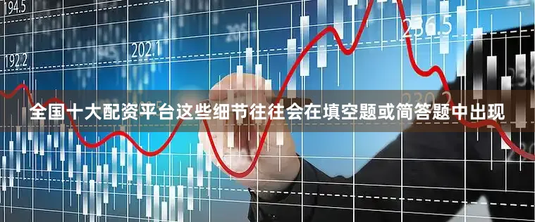 全国十大配资平台这些细节往往会在填空题或简答题中出现