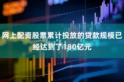 网上配资股票累计投放的贷款规模已经达到了180亿元